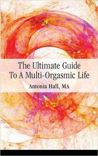 The Ultimate Guide to a Multi-Orgasmic Life by Antonia Hall